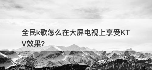 全民k歌怎么在大屏电视上享受KTV效果？-图1