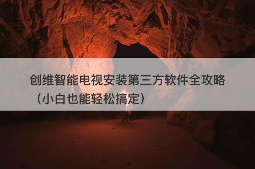 创维智能电视安装第三方软件全攻略（小白也能轻松搞定）