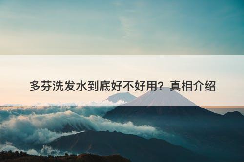 多芬洗发水到底好不好用？真相介绍