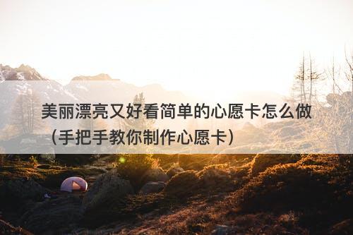 美丽漂亮又好看简单的心愿卡怎么做（手把手教你制作心愿卡）