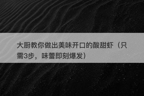 大厨教你做出美味开口的酸甜虾（只需3步，味蕾即刻爆发）