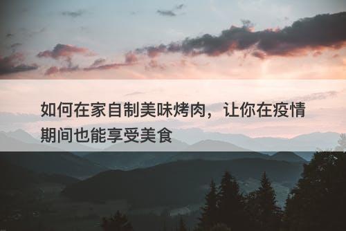 如何在家自制美味烤肉，让你在疫情期间也能享受美食