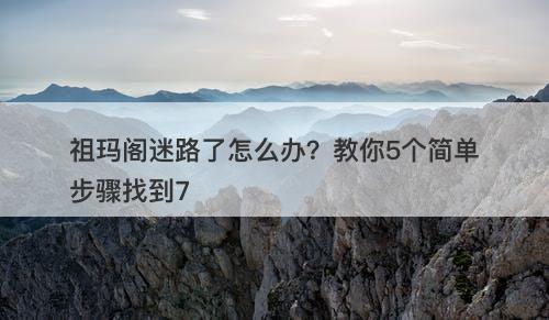 祖玛阁迷路了怎么办？教你5个简单步骤找到7