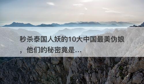 秒杀泰国人妖的10大中国最美伪娘，他们的秘密竟是…-图1