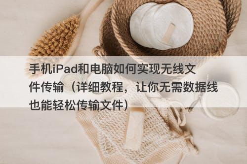 手机iPad和电脑如何实现无线文件传输（详细教程，让你无需数据线也能轻松传输文件）