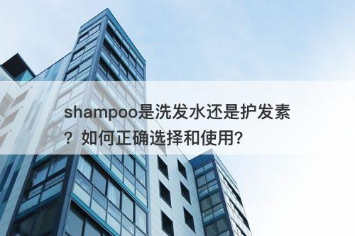 shampoo是洗发水还是护发素？如何正确选择和使用？-图1