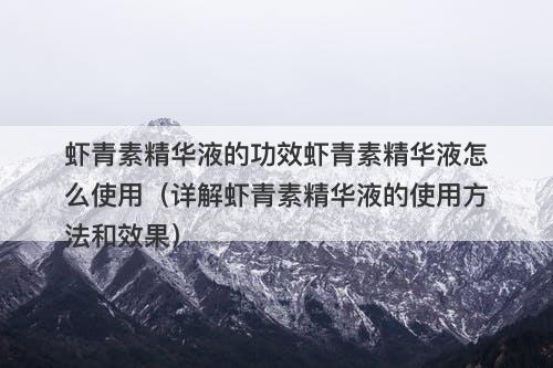 虾青素精华液的功效虾青素精华液怎么使用（详解虾青素精华液的使用方法和效果）