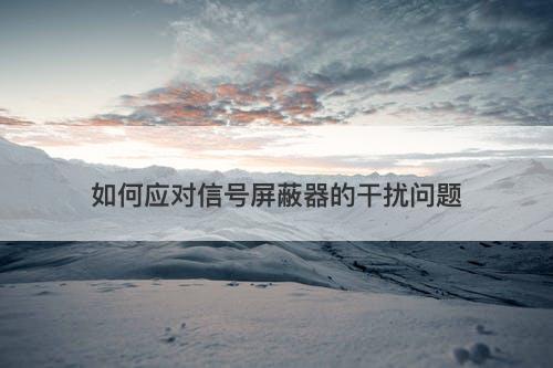 如何应对信号屏蔽器的干扰问题-图1