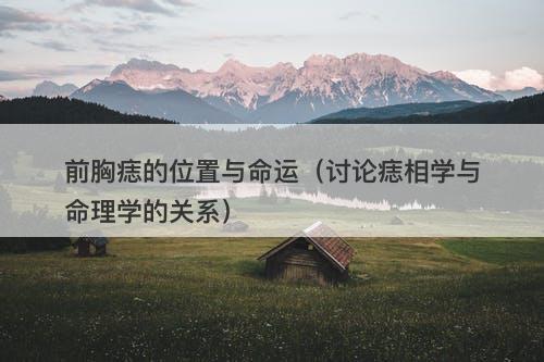 前胸痣的位置与命运（讨论痣相学与命理学的关系）