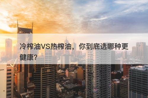 冷榨油VS热榨油，你到底选哪种更健康？-图1