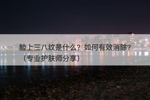 脸上三八纹是什么？如何有效消除？（专业护肤师分享）