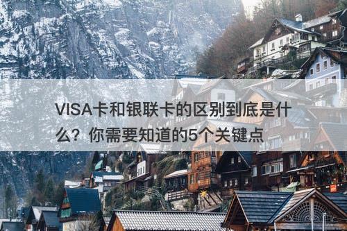 VISA卡和银联卡的区别到底是什么？你需要知道的5个关键点