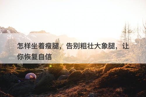 怎样坐着瘦腿，告别粗壮大象腿，让你恢复自信-图1