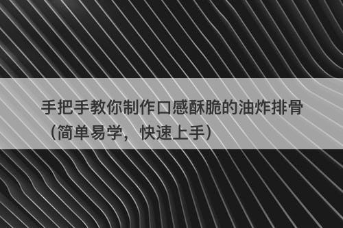 手把手教你制作口感酥脆的油炸排骨（简单易学，快速上手）