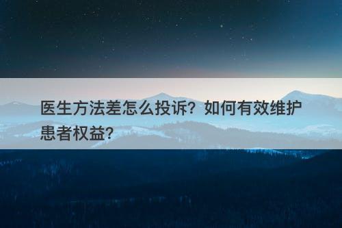 医生方法差怎么投诉？如何有效维护患者权益？