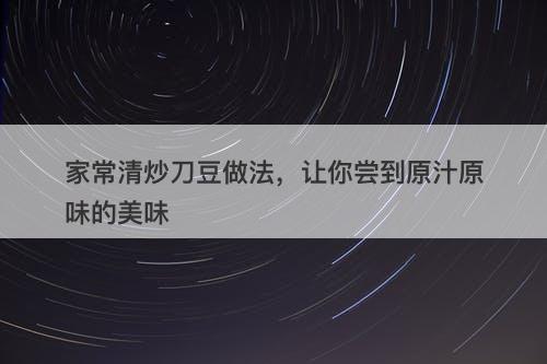 家常清炒刀豆做法，让你尝到原汁原味的美味-图1