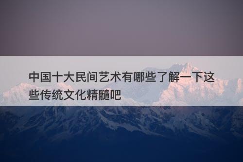 中国十大民间艺术有哪些了解一下这些传统文化精髓吧