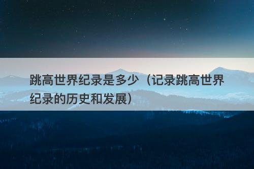 跳高世界纪录是多少（记录跳高世界纪录的历史和发展）-图1