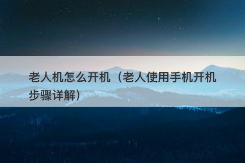老人机怎么开机（老人使用手机开机步骤详解）