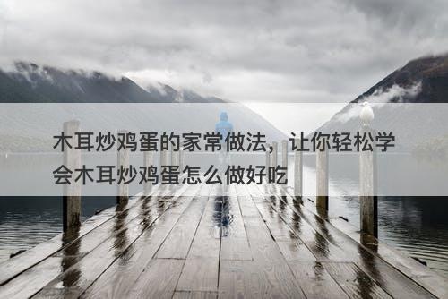 木耳炒鸡蛋的家常做法,让你轻松学会木耳炒鸡蛋怎么做好吃-图1 木耳炒鸡蛋的家常做法,让你轻松学会木耳炒鸡蛋怎么做好吃-图1