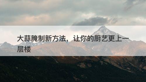 大蒜腌制新方法,让你的厨艺更上一层楼-图1 大蒜腌制新方法,让你的厨艺更上一层楼-图1