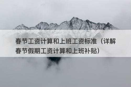 春节工资计算和上班工资标准（详解春节假期工资计算和上班补贴）