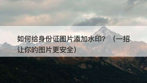 如何给身份证图片添加水印？（一招让你的图片更安全）