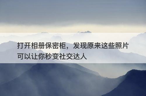 打开相册保密柜，发现原来这些照片可以让你秒变社交达人