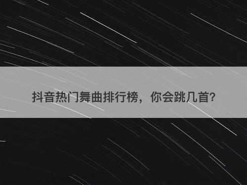 抖音热门舞曲排行榜，你会跳几首？-图1