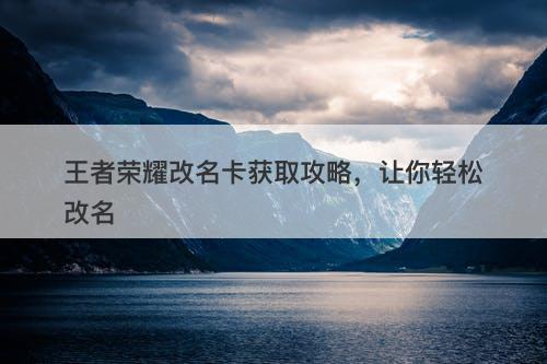 王者荣耀改名卡获取攻略，让你轻松改名