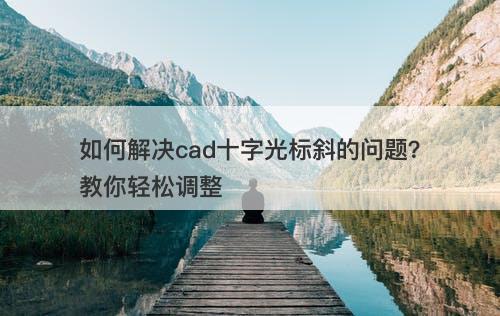 如何解决cad十字光标斜的问题？教你轻松调整-图1