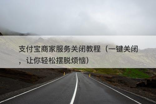 支付宝商家服务关闭教程（一键关闭，让你轻松摆脱烦恼）-图1