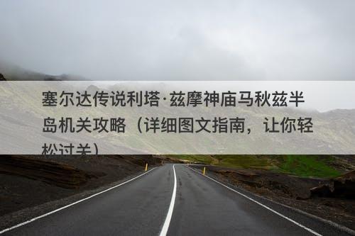 塞尔达传说利塔·兹摩神庙马秋兹半岛机关攻略（详细图文指南，让你轻松过关）