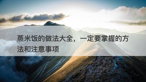 蒸米饭的做法大全，一定要掌握的方法和注意事项