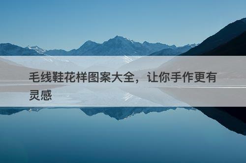 毛线鞋花样图案大全,让你手作更有灵感-图1 毛线鞋花样图案大全,让你手作更有灵感-图1