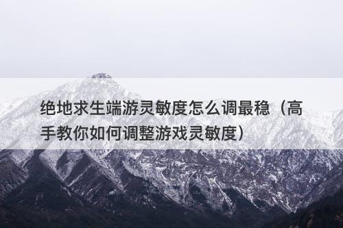 绝地求生端游灵敏度怎么调最稳（高手教你如何调整游戏灵敏度）-图1