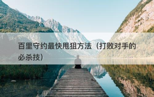 百里守约最快甩狙方法（打败对手的必杀技）