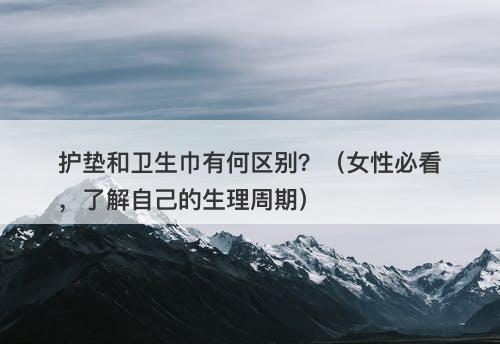 护垫和卫生巾有何区别?(女性必看,了解自己的生理周期)-图1 护垫和卫生巾有何区别?(女性必看,了解自己的生理周期)-图1