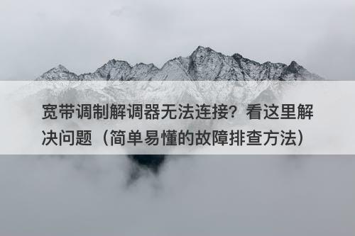 宽带调制解调器无法连接？看这里解决问题（简单易懂的故障排查方法）