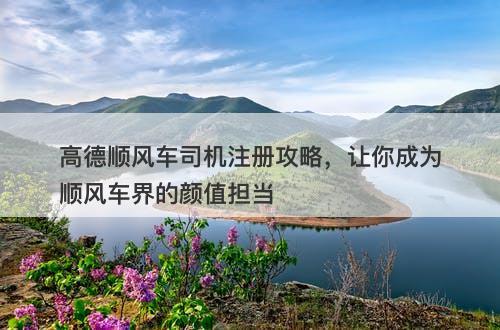 高德顺风车司机注册攻略，让你成为顺风车界的颜值担当-图1