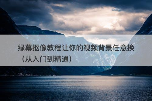 绿幕抠像教程让你的视频背景任意换（从入门到精通）-图1