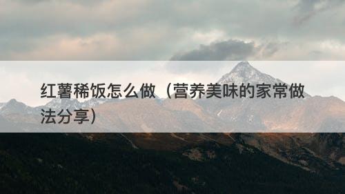 红薯稀饭怎么做（营养美味的家常做法分享）-图1