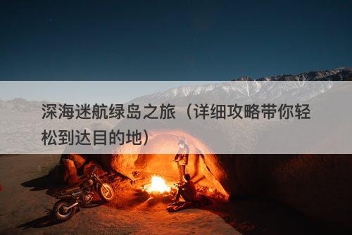 深海迷航绿岛之旅（详细攻略带你轻松到达目的地）-图1