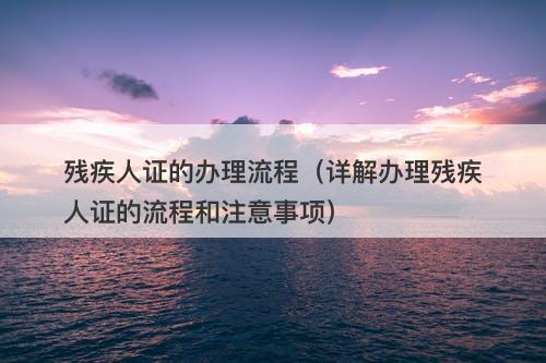残疾人证的办理流程（详解办理残疾人证的流程和注意事项）