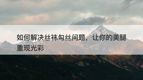 如何解决丝袜勾丝问题，让你的美腿重现光彩-图1