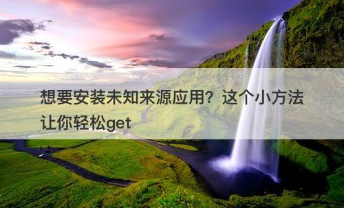 想要安装未知来源应用？这个小方法让你轻松get