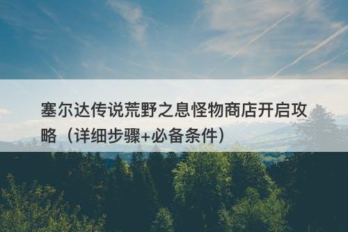 塞尔达传说荒野之息怪物商店开启攻略（详细步骤+必备条件）