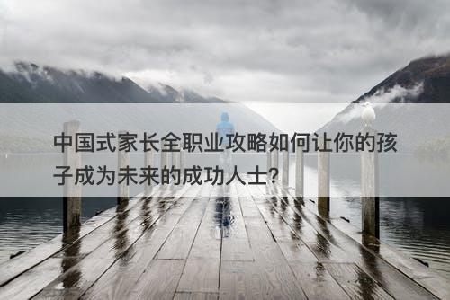 中国式家长全职业攻略如何让你的孩子成为未来的成功人士？