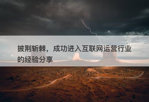 披荆斩棘，成功进入互联网运营行业的经验分享-图1