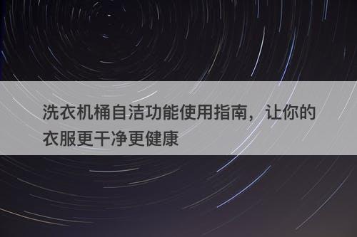 洗衣机桶自洁功能使用指南，让你的衣服更干净更健康